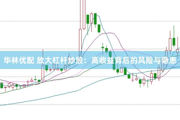 华林优配 放大杠杆炒股：高收益背后的风险与隐患