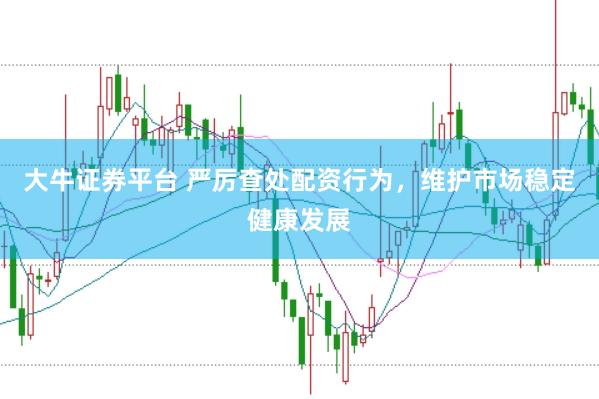 大牛证券平台 严厉查处配资行为，维护市场稳定健康发展