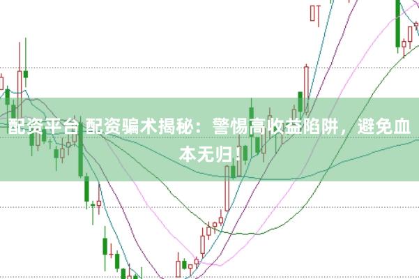 配资平台 配资骗术揭秘：警惕高收益陷阱，避免血本无归！