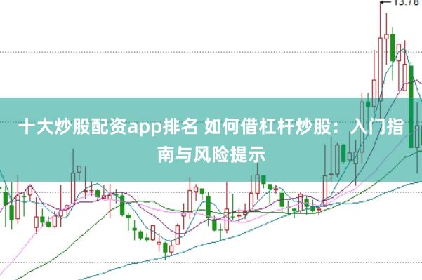 十大炒股配资app排名 如何借杠杆炒股：入门指南与风险提示