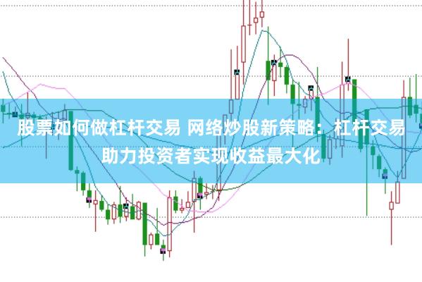 股票如何做杠杆交易 网络炒股新策略：杠杆交易助力投资者实现收益最大化