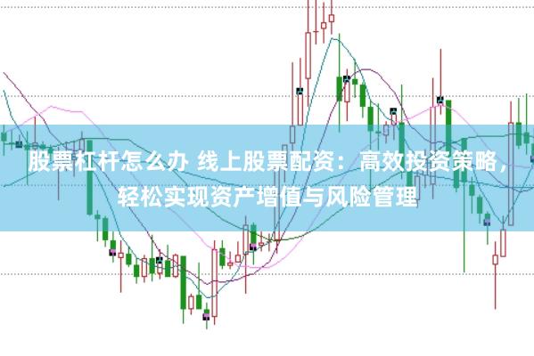 股票杠杆怎么办 线上股票配资：高效投资策略，轻松实现资产增值与风险管理