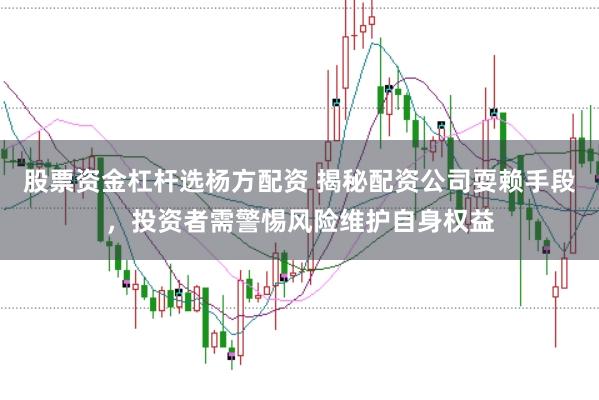 股票资金杠杆选杨方配资 揭秘配资公司耍赖手段,投资者需警惕风险维护自身权益