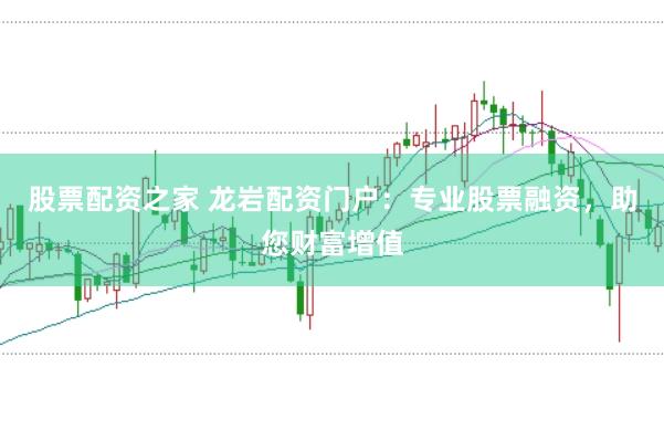 股票配资之家 龙岩配资门户：专业股票融资，助您财富增值