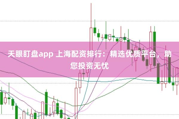 天眼盯盘app 上海配资排行：精选优质平台，助您投资无忧