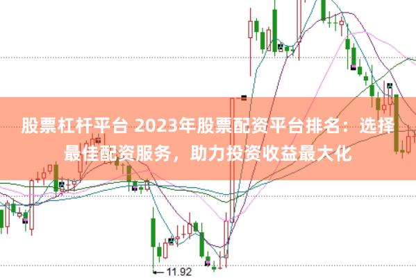 股票杠杆平台 2023年股票配资平台排名:选择最佳配资服务,助力投资收益最大化