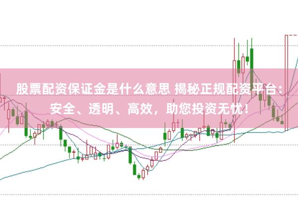 股票配资保证金是什么意思 揭秘正规配资平台：安全、透明、高效，助您投资无忧！