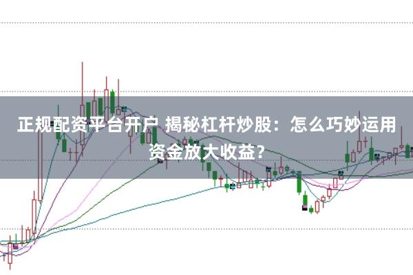正规配资平台开户 揭秘杠杆炒股:怎么巧妙运用资金放大收益?