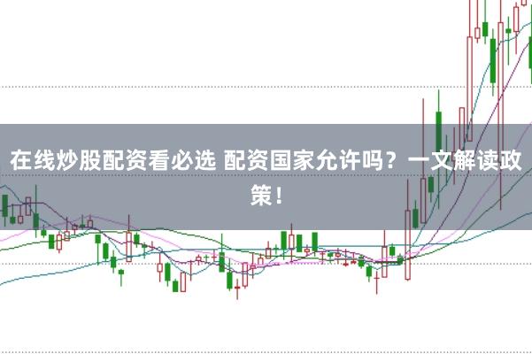 在线炒股配资看必选 配资国家允许吗?一文解读政策!