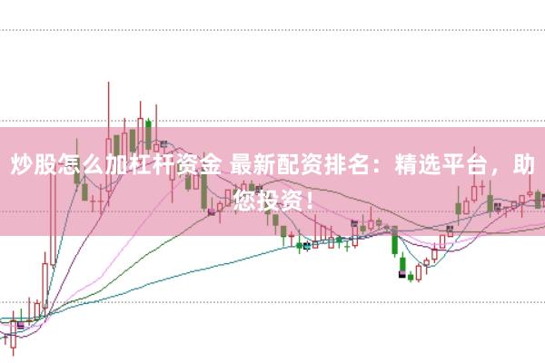 炒股怎么加杠杆资金 最新配资排名：精选平台，助您投资！