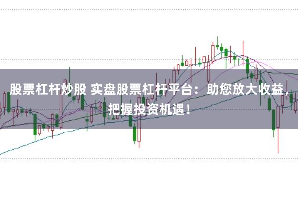 股票杠杆炒股 实盘股票杠杆平台:助您放大收益,把握投资机遇!
