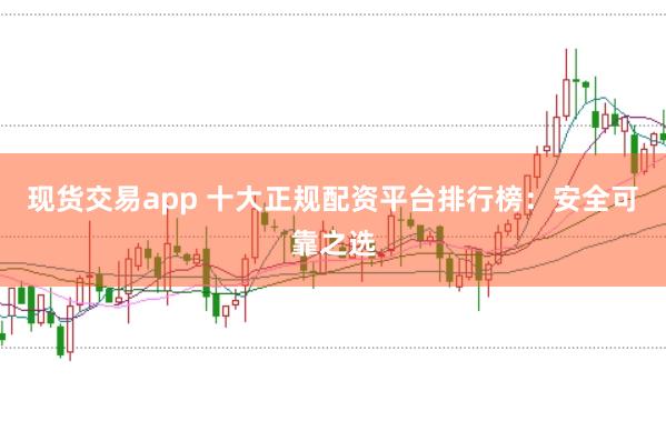 现货交易app 十大正规配资平台排行榜:安全可靠之选
