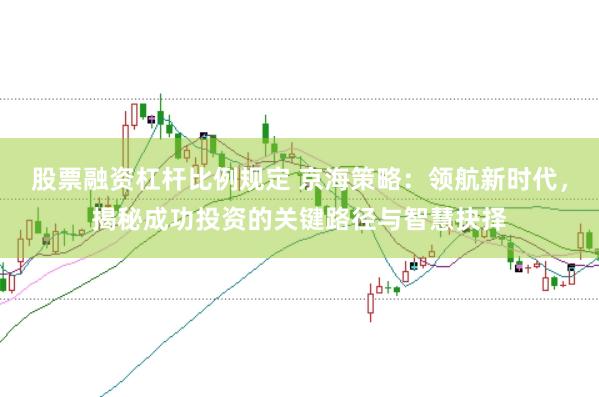 股票融资杠杆比例规定 京海策略：领航新时代，揭秘成功投资的关键路径与智慧抉择
