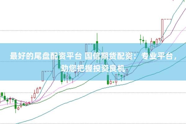 最好的尾盘配资平台 国信期货配资：专业平台，助您把握投资良机
