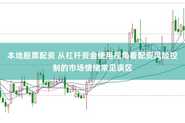 本地股票配资 从杠杆资金使用视角看配资风险控制的市场情绪常见误区