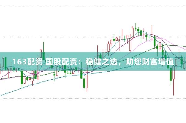 163配资 国股配资：稳健之选，助您财富增值
