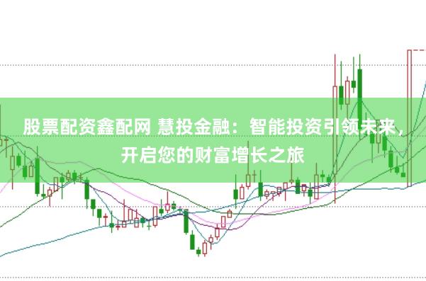 股票配资鑫配网 慧投金融：智能投资引领未来，开启您的财富增长之旅