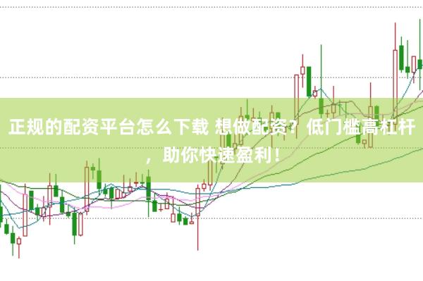 正规的配资平台怎么下载 想做配资？低门槛高杠杆，助你快速盈利！