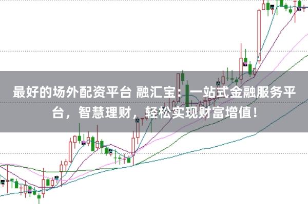最好的场外配资平台 融汇宝：一站式金融服务平台，智慧理财，轻松实现财富增值！