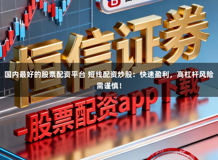 国内最好的股票配资平台 短线配资炒股：快速盈利，高杠杆风险需谨慎！