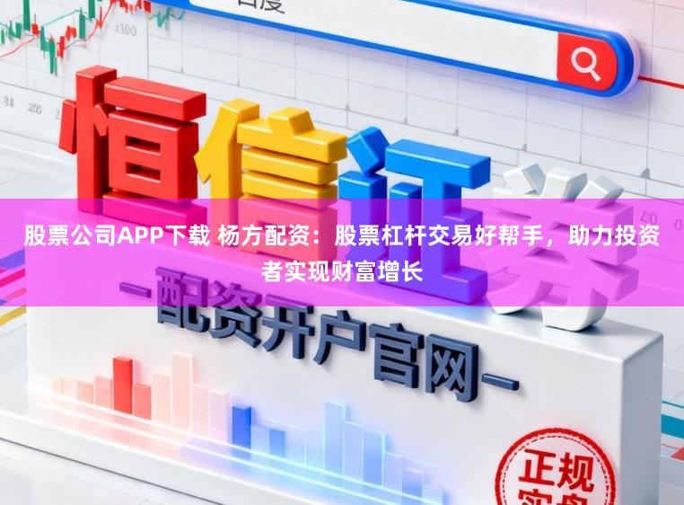股票公司APP下载 杨方配资:股票杠杆交易好帮手,助力投资者实现财富增长