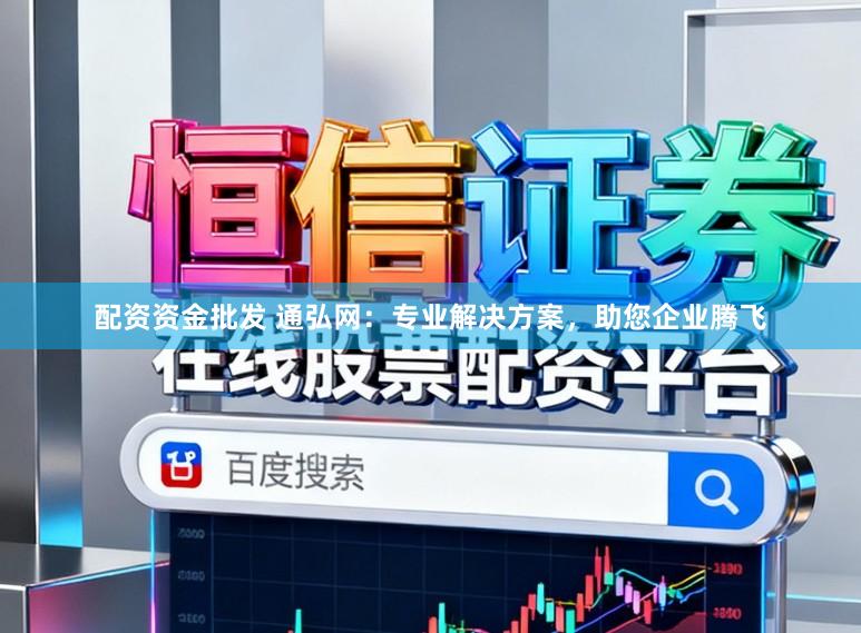 配资资金批发 通弘网：专业解决方案，助您企业腾飞
