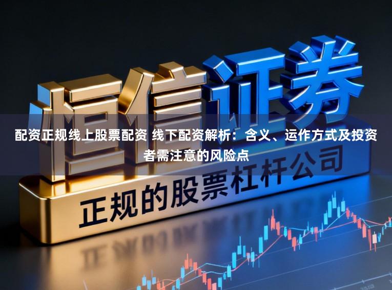 配资正规线上股票配资 线下配资解析：含义、运作方式及投资者需注意的风险点