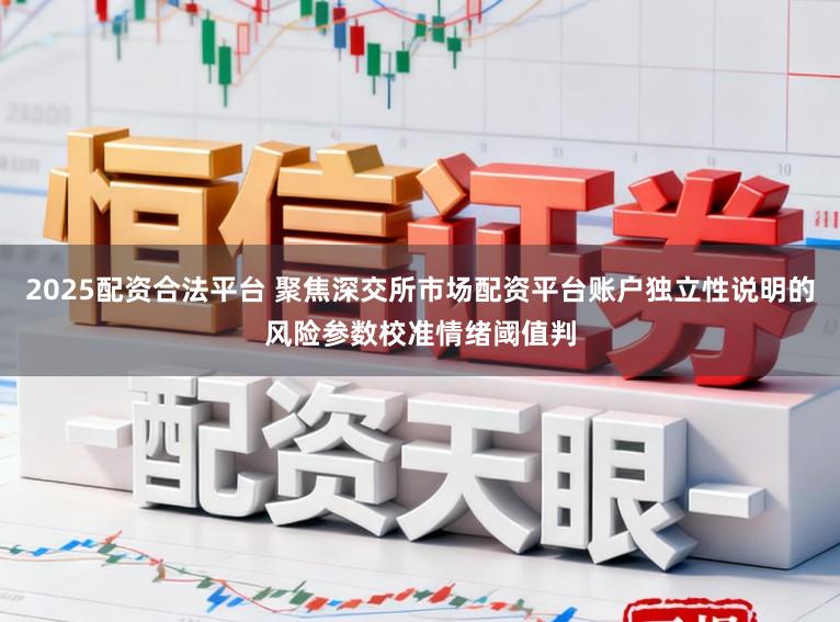 2025配资合法平台 聚焦深交所市场配资平台账户独立性说明的风险参数校准情绪阈值判