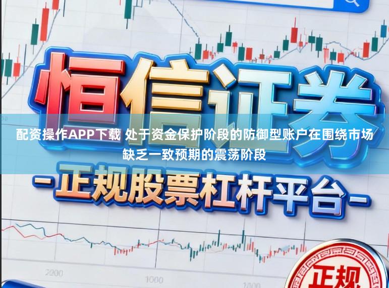 配资操作APP下载 处于资金保护阶段的防御型账户在围绕市场缺乏一致预期的震荡阶段