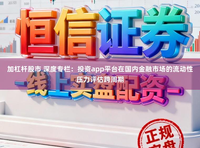 加杠杆股市 深度专栏：投资app平台在国内金融市场的流动性压力评估跨周期