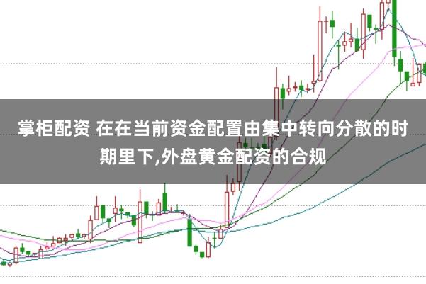 掌柜配资 在在当前资金配置由集中转向分散的时期里下，外盘黄金配资的合规