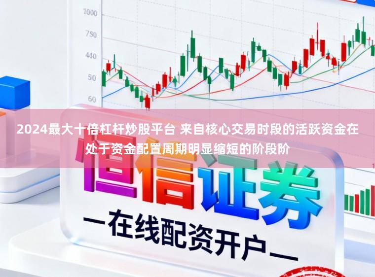 2024最大十倍杠杆炒股平台 来自核心交易时段的活跃资金在处于资金配置周期明显缩短的阶段阶