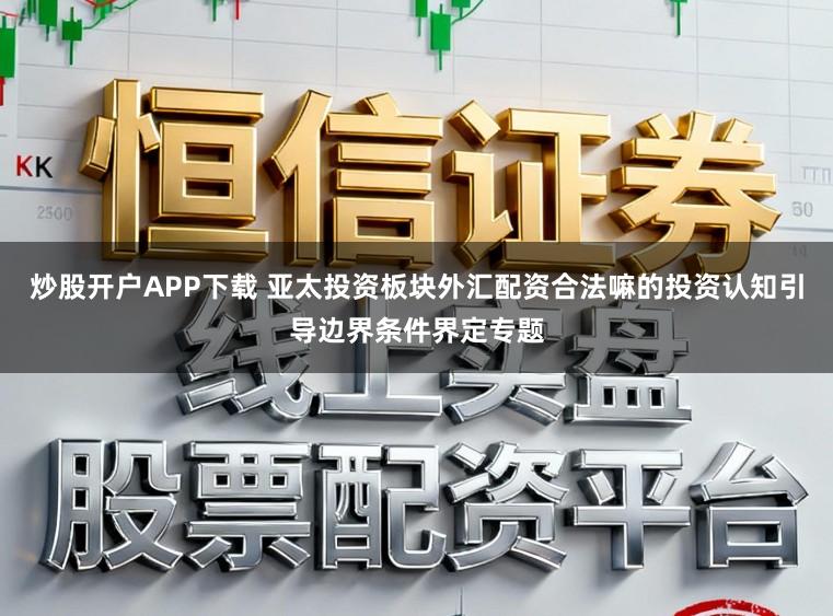 炒股开户APP下载 亚太投资板块外汇配资合法嘛的投资认知引导边界条件界定专题