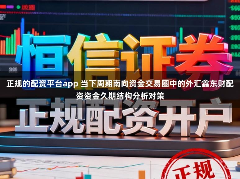 正规的配资平台app 当下周期南向资金交易圈中的外汇鑫东财配资资金久期结构分析对策