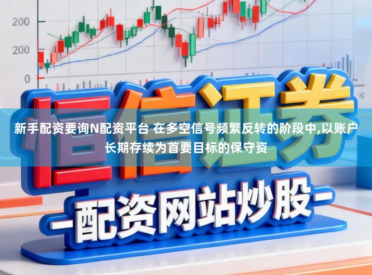 新手配资要询N配资平台 在多空信号频繁反转的阶段中，以账户长期存续为首要目标的保守资