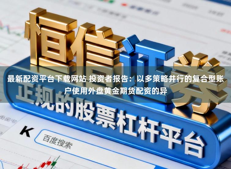 最新配资平台下载网站 投资者报告：以多策略并行的复合型账户使用外盘黄金期货配资的异