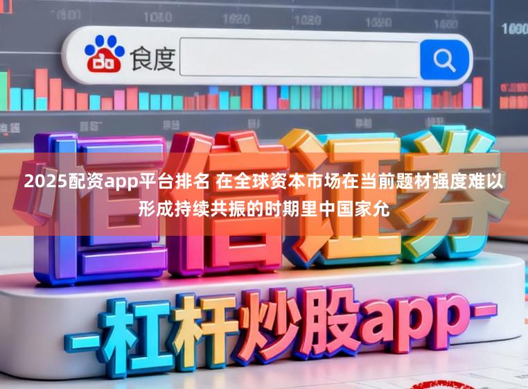2025配资app平台排名 在全球资本市场在当前题材强度难以形成持续共振的时期里中国家允