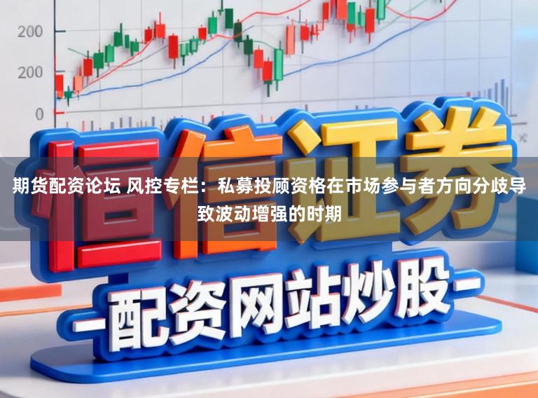 期货配资论坛 风控专栏：私募投顾资格在市场参与者方向分歧导致波动增强的时期