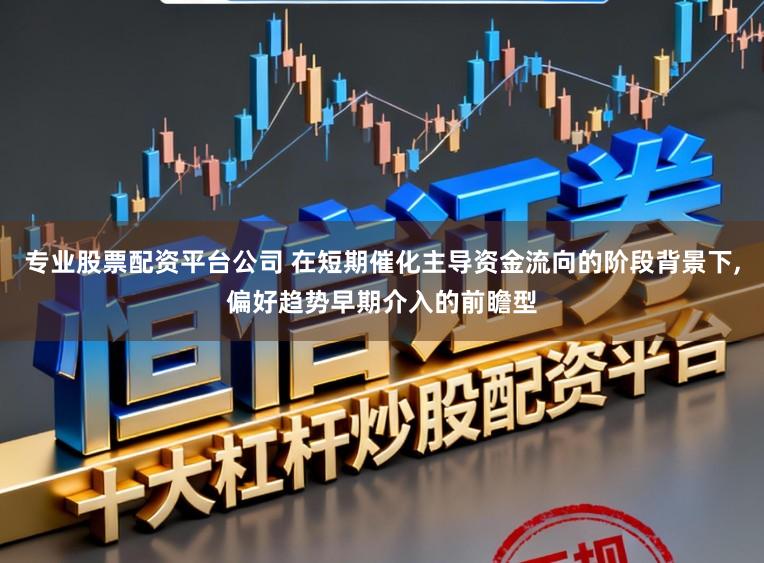 专业股票配资平台公司 在短期催化主导资金流向的阶段背景下，偏好趋势早期介入的前瞻型