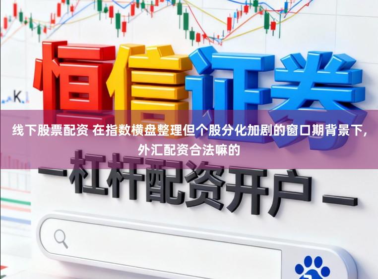 线下股票配资 在指数横盘整理但个股分化加剧的窗口期背景下，外汇配资合法嘛的