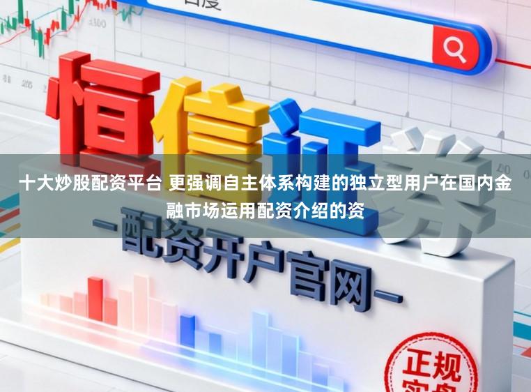 十大炒股配资平台 更强调自主体系构建的独立型用户在国内金融市场运用配资介绍的资