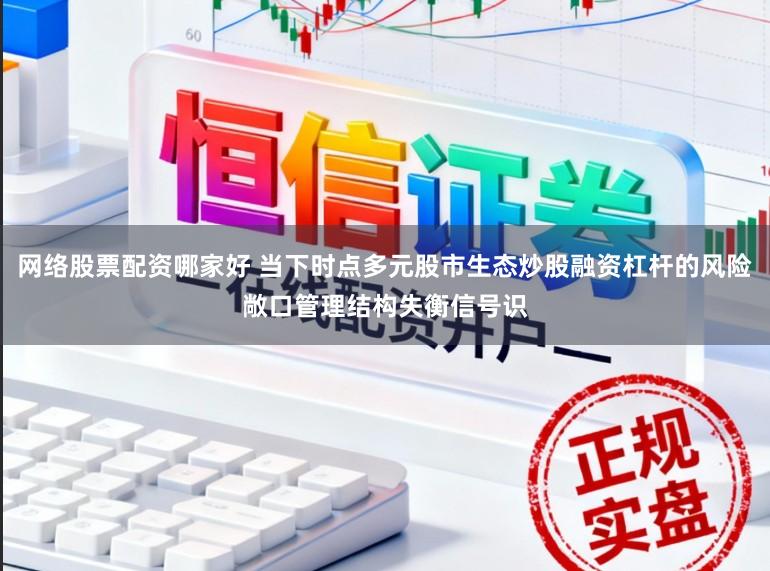 网络股票配资哪家好 当下时点多元股市生态炒股融资杠杆的风险敞口管理结构失衡信号识