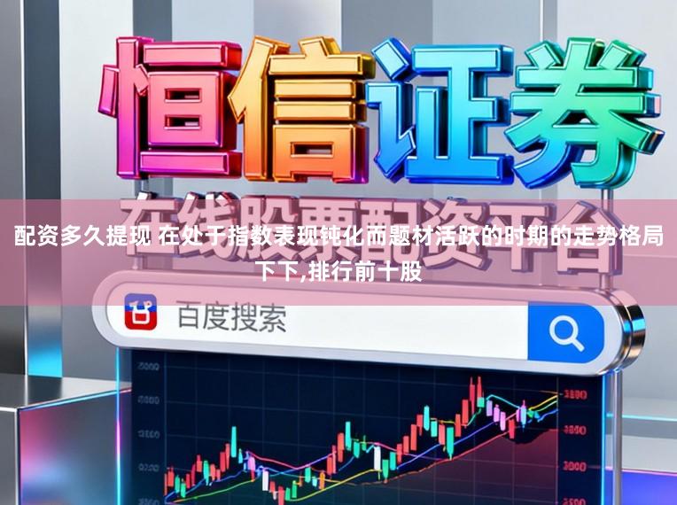 配资多久提现 在处于指数表现钝化而题材活跃的时期的走势格局下下，排行前十股
