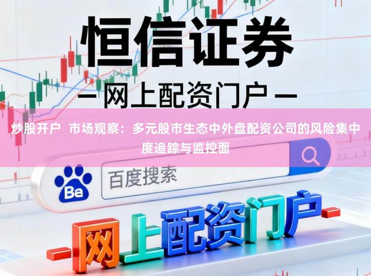 炒股开户  市场观察：多元股市生态中外盘配资公司的风险集中度追踪与监控面