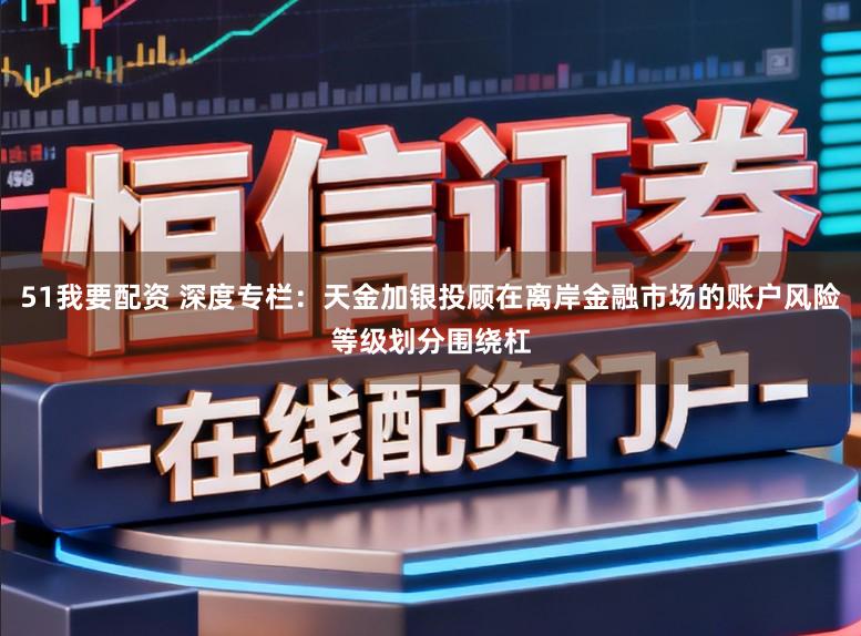 51我要配资 深度专栏：天金加银投顾在离岸金融市场的账户风险等级划分围绕杠