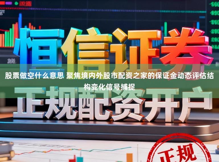 股票做空什么意思 聚焦境内外股市配资之家的保证金动态评估结构变化信号捕捉