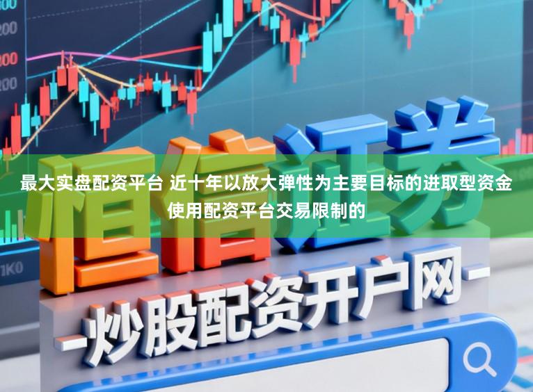 最大实盘配资平台 近十年以放大弹性为主要目标的进取型资金使用配资平台交易限制的