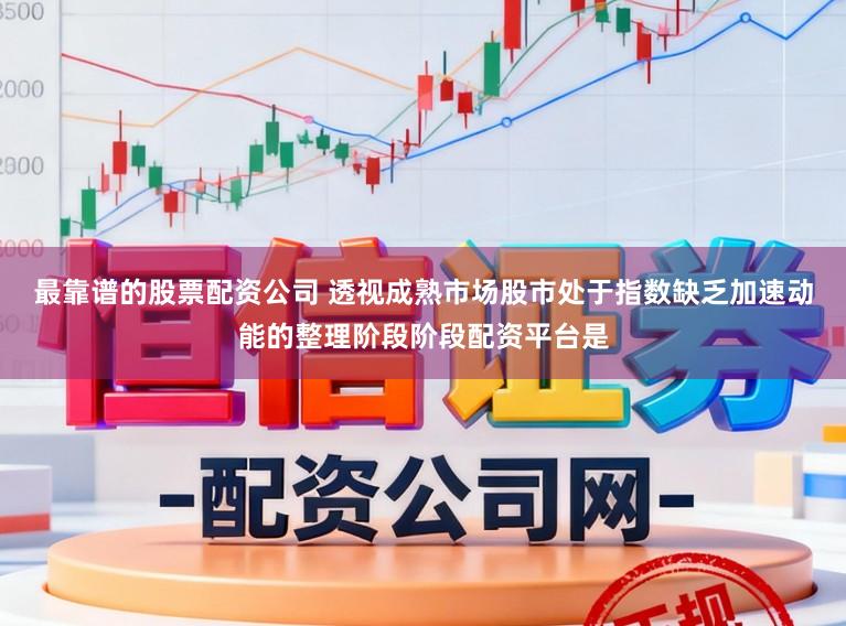 最靠谱的股票配资公司 透视成熟市场股市处于指数缺乏加速动能的整理阶段阶段配资平台是