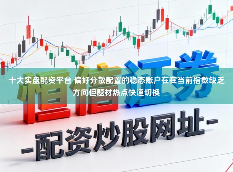 十大实盘配资平台 偏好分散配置的稳态账户在在当前指数缺乏方向但题材热点快速切换