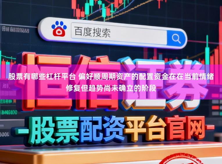 股票有哪些杠杆平台 偏好顺周期资产的配置资金在在当前情绪修复但趋势尚未确立的阶段